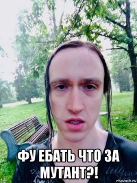  фу ебать что за мутант?!
