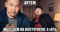 артем мы едем на восточную, е#ать