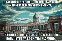 в каждой интеллигентной петербургской семье есть мольберт и пюпитр, и если вы попутаете берега невы, то получите в табло и тем, и другим.