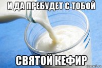 и да пребудет с тобой святой кефир