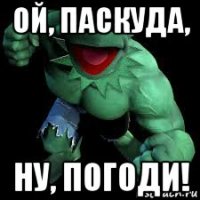 ой, паскуда, ну, погоди!