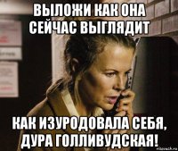 выложи как она сейчас выглядит как изуродовала себя, дура голливудская!