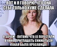 вот и я говорю, что она себе только хуже сделала а зачем - потому что ее перестали в кино приглашать сниматься! такая была красавица!
