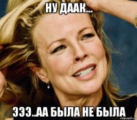ну даак... эээ..аа была не была