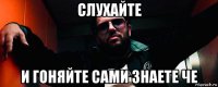 слухайте и гоняйте сами знаете че