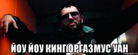 йоу йоу кинг оргазмус уан