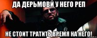 да дерьмовй у него реп не стоит тратить время на него!
