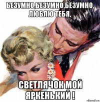 безумно,безумно,безумно, люблю тебя, светлячок мой яркенький !
