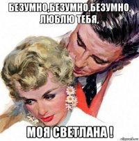 безумно,безумно,безумно, люблю тебя, моя светлана !