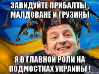 завидуйте прибалты , малдоване и грузины я в главной роли на подмостках украины !