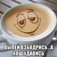  выпей взбодрись...а хош удавись