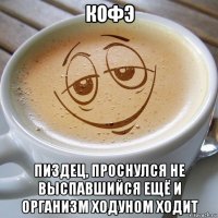 кофэ пиздец, проснулся не выспавшийся ещё и организм ходуном ходит