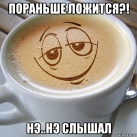 пораньше ложится?! нэ..нэ слышал