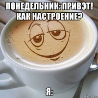понедельник: привэт! как настроение? я: