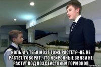  коль, а у тебя мозг тоже растёт? -не. не растёт. говорят, что нейронные связи не растут под воздействием гормонов