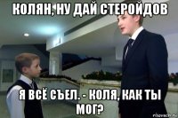 колян, ну дай стеройдов я всё съел. - коля, как ты мог?