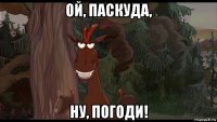 ой, паскуда, ну, погоди!