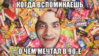 когда вспоминаешь о чём мечтал в 90-е