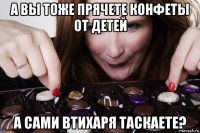 а вы тоже прячете конфеты от детей а сами втихаря таскаете?