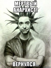 мертвый анархист! вернулся...