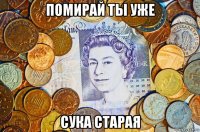 помирай ты уже сука старая