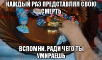 каждый раз представляя свою смерть вспомни, ради чего ты умираешь