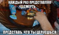 каждый раз представляя смерть представь, что ты целуешься