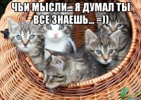 чьи мысли... я думал ты все знаешь... =)) 