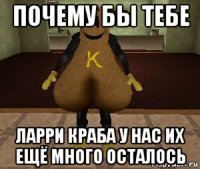 почему бы тебе ларри краба у нас их ещё много осталось