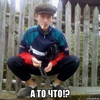  а то что!?