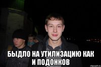  быдло на утилизацию как и подонков