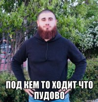  под кем то ходит что пудово