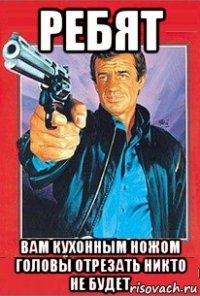 ребят вам кухонным ножом головы отрезать никто не будет