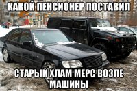 какой пенсионер поставил старый хлам мерс возле машины