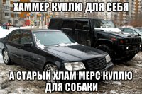 хаммер куплю для себя а старый хлам мерс куплю для собаки