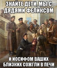 знайте дети, мы с дядями феликсом и иосифом ваших близких сожгли в печи