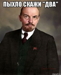 пыхло скажи "два" 