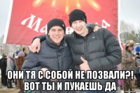  они тя с собой не позвали?! вот ты и пукаешь да