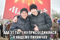  ааа эт ты:-) ну присоединяйся к нашему пикничку