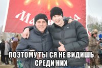  поэтому ты ся не видишь среди них