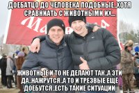 доебатцо до человека подобные..хотя сравниать с животными их... животные и то не делают так..а эти да..нажрутся..а то и трезвые ещё доебутся..есть такие ситуации