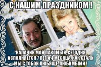 с нашим праздником ! калачик мой лакомый, сегодня исполняется 7 лет и 4 месяца, как стали мы с тобой любяще-любимыми !