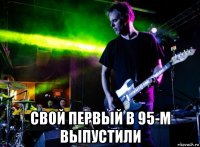  свой первый в 95-м выпустили