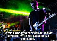  coffin break тоже хорошие..да там до херищи тех что уже распелись и распались..