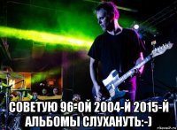  советую 96-ой 2004-й 2015-й альбомы слухануть:-)