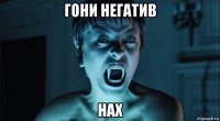 гони негатив нах