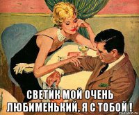  светик мой очень любименький, я с тобой !