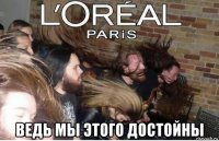  ведь мы этого достойны