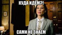 куда идём?! сами не знаем