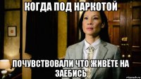 когда под наркотой почувствовали что живёте на заебись